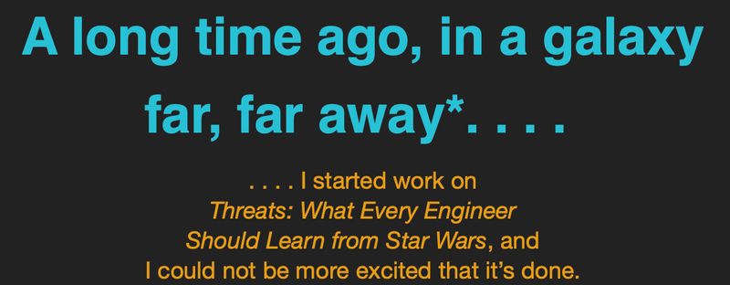 A Star Wars styled text, reading A long time ago, in a galaxy far, far away. . . I started work on Threats: What Every Engineer Should Learn from Star Wars, and I could not be more excited that it's done.